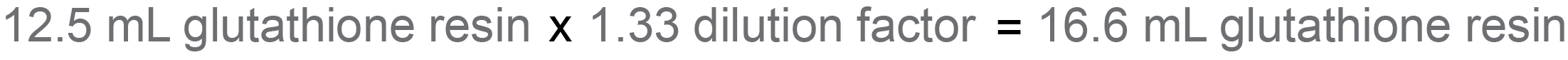 completing the math problem: 12.5 ml glutathione resin times 1.33 dilution factor = 16.6 ml glutathione agarose resin